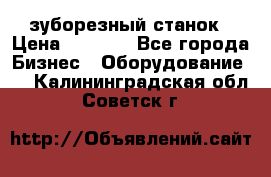 525 зуборезный станок › Цена ­ 1 000 - Все города Бизнес » Оборудование   . Калининградская обл.,Советск г.